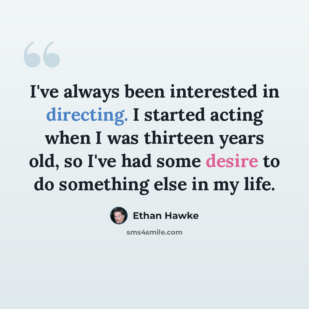“I've always been interested in directing. I started acting when I was thirteen years old, so I've had some desire to do something else in my life.” quote by Ethan Hawke