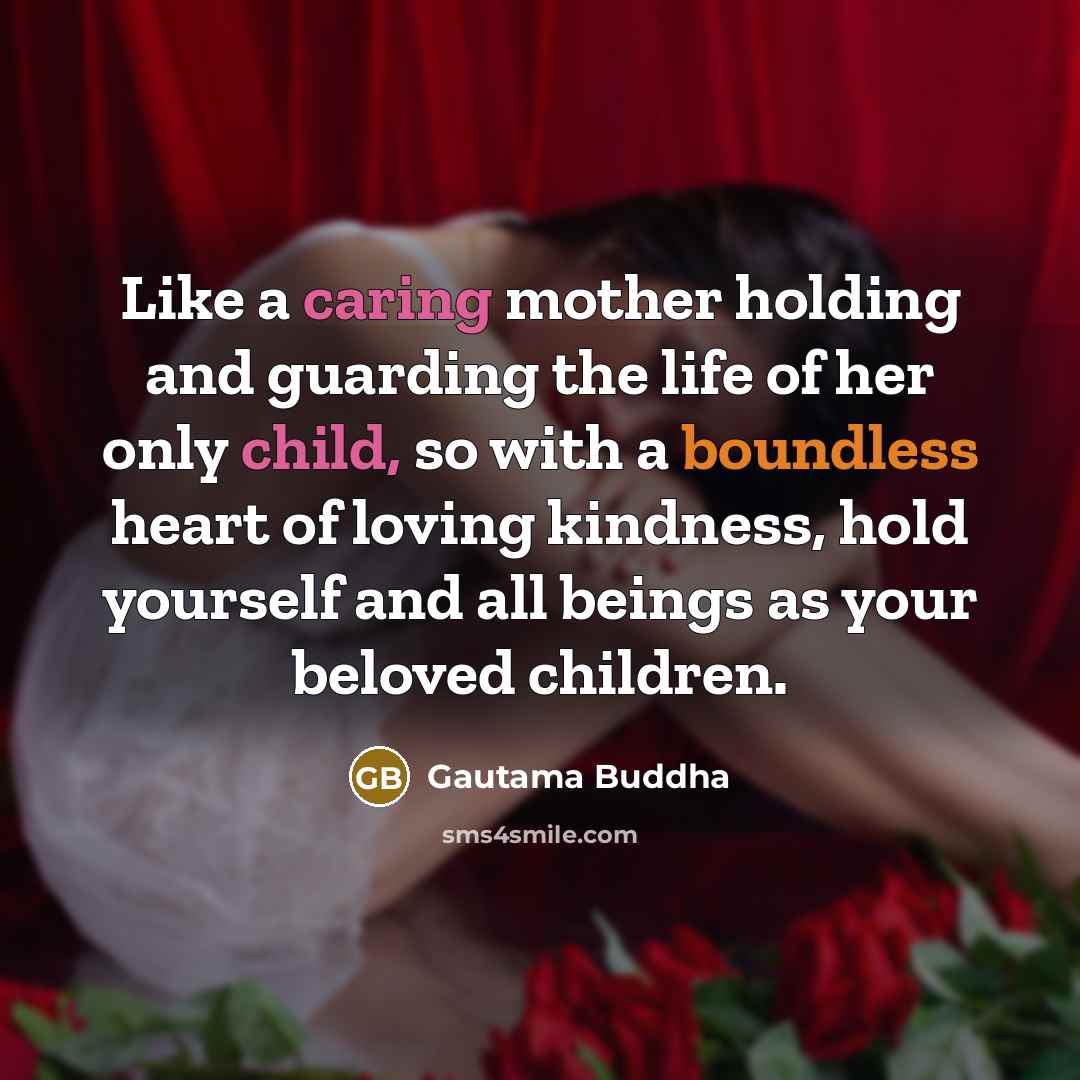“Like a caring mother holding and guarding the life of her only child, so with a boundless heart of loving kindness, hold yourself and all beings as your beloved children.” quote by Gautama Buddha