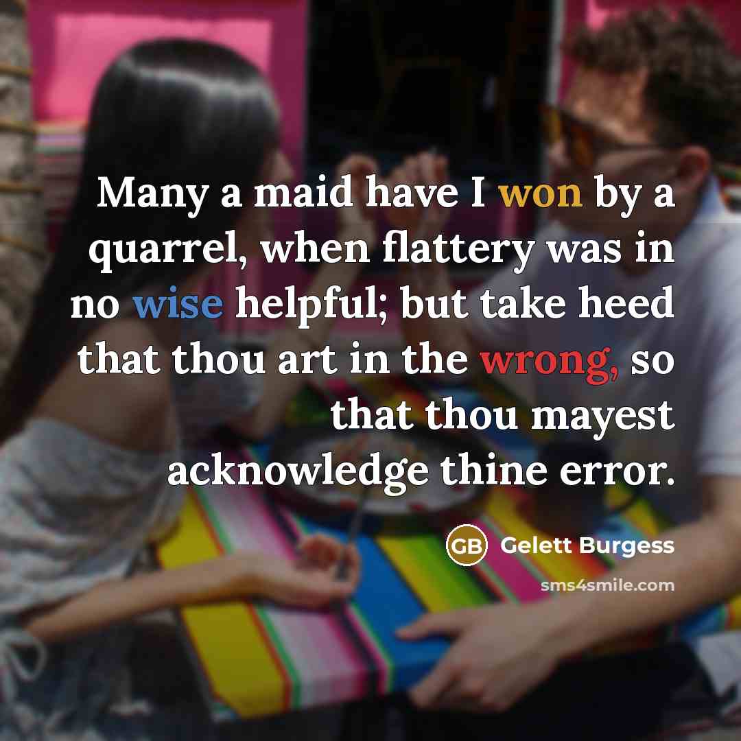 “Many a maid have I won by a quarrel, when flattery was in no wise helpful; but take heed that thou art in the wrong, so that thou mayest acknowledge thine error.” quote by Gelett Burgess