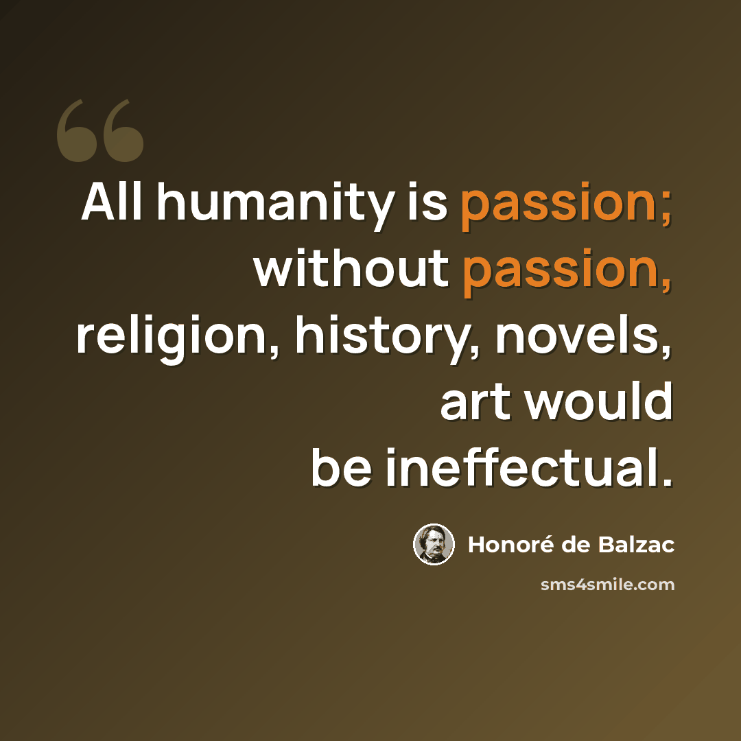 “All humanity is passion; without passion, religion, history, novels, art would be ineffectual.” quote by Honore de Balzac