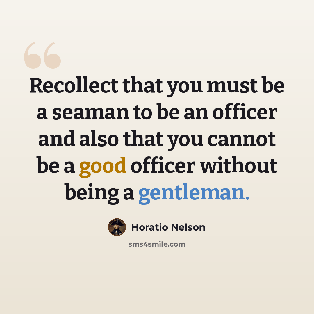 “Recollect that you must be a seaman to be an officer and also that you cannot be a good officer without being a gentleman.” quote by Horatio Nelson