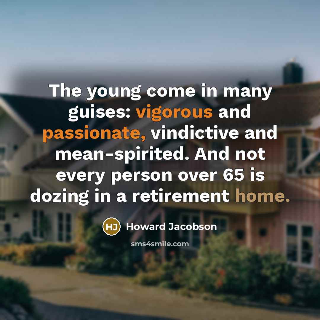 “The young come in many guises: vigorous and passionate, vindictive and mean-spirited. And not every person over 65 is dozing in a retirement home.” quote by Howard Jacobson