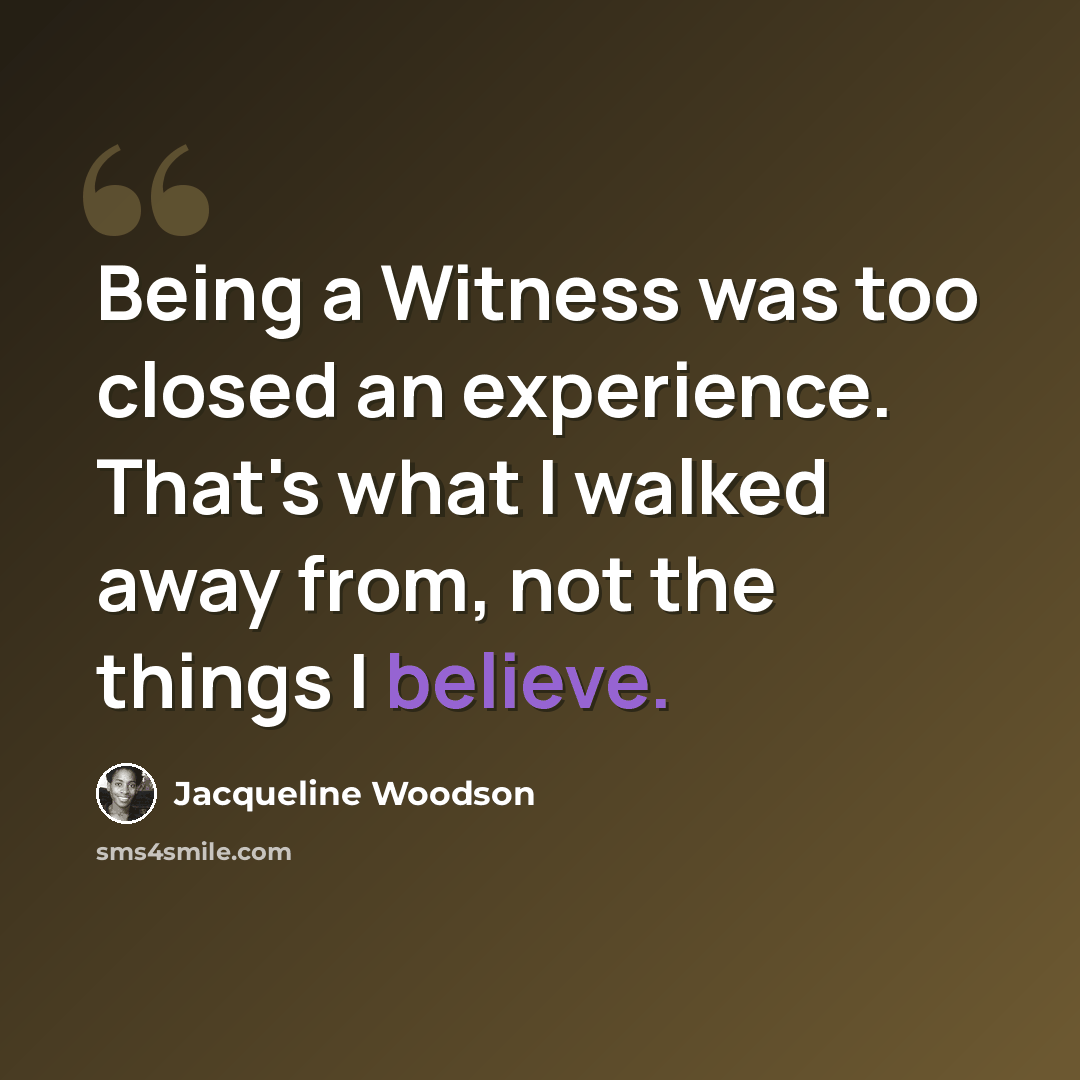 “Being a Witness was too closed an experience. That's what I walked away from, not the things I believe.” quote by Jacqueline Woodson