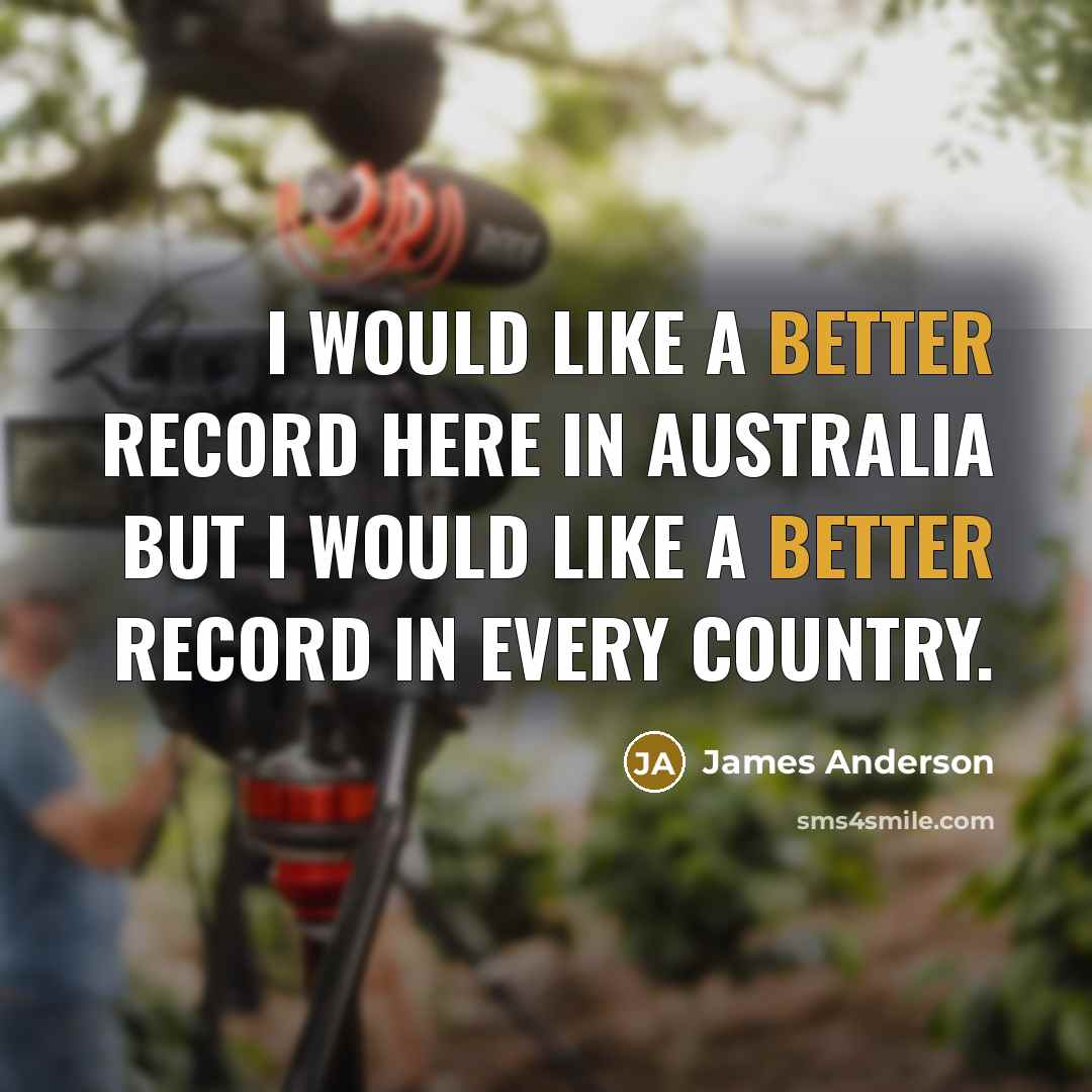 “I would like a better record here in Australia but I would like a better record in every country.” quote by James Anderson