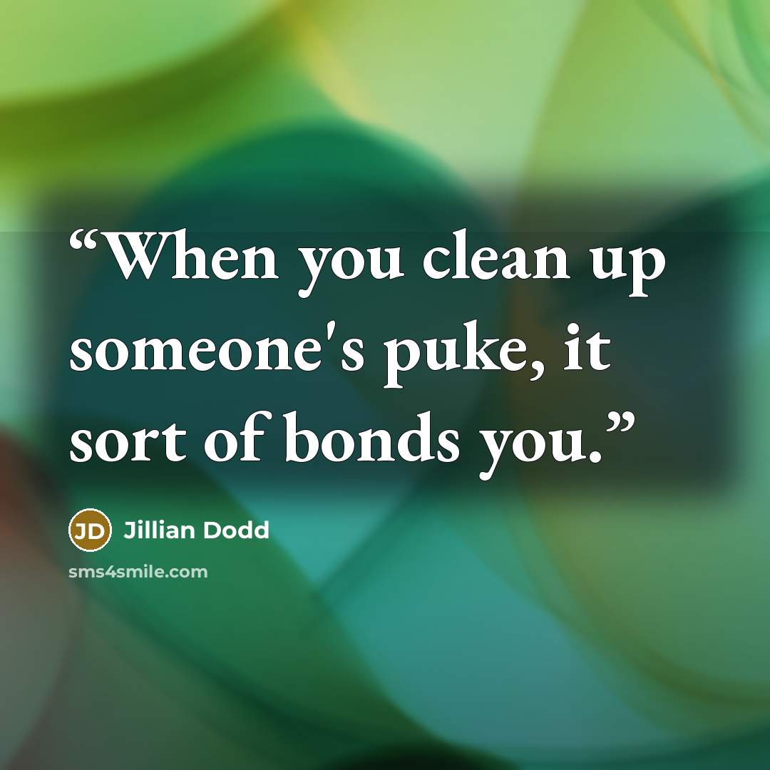 “When you clean up someone's puke, it sort of bonds you.” quote by Jillian Dodd