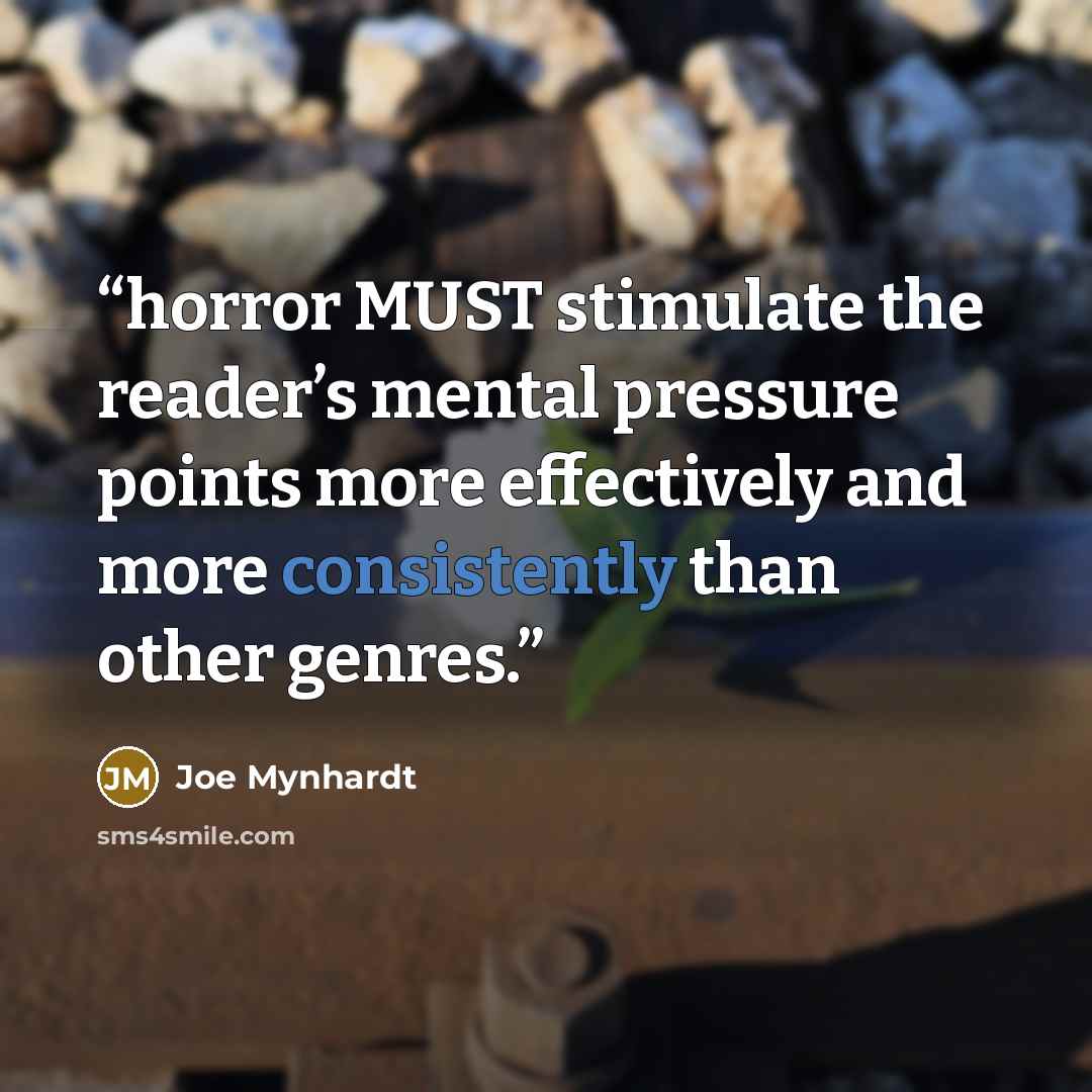 “horror MUST stimulate the reader’s mental pressure points more effectively and more consistently than other genres.” quote by Joe Mynhardt