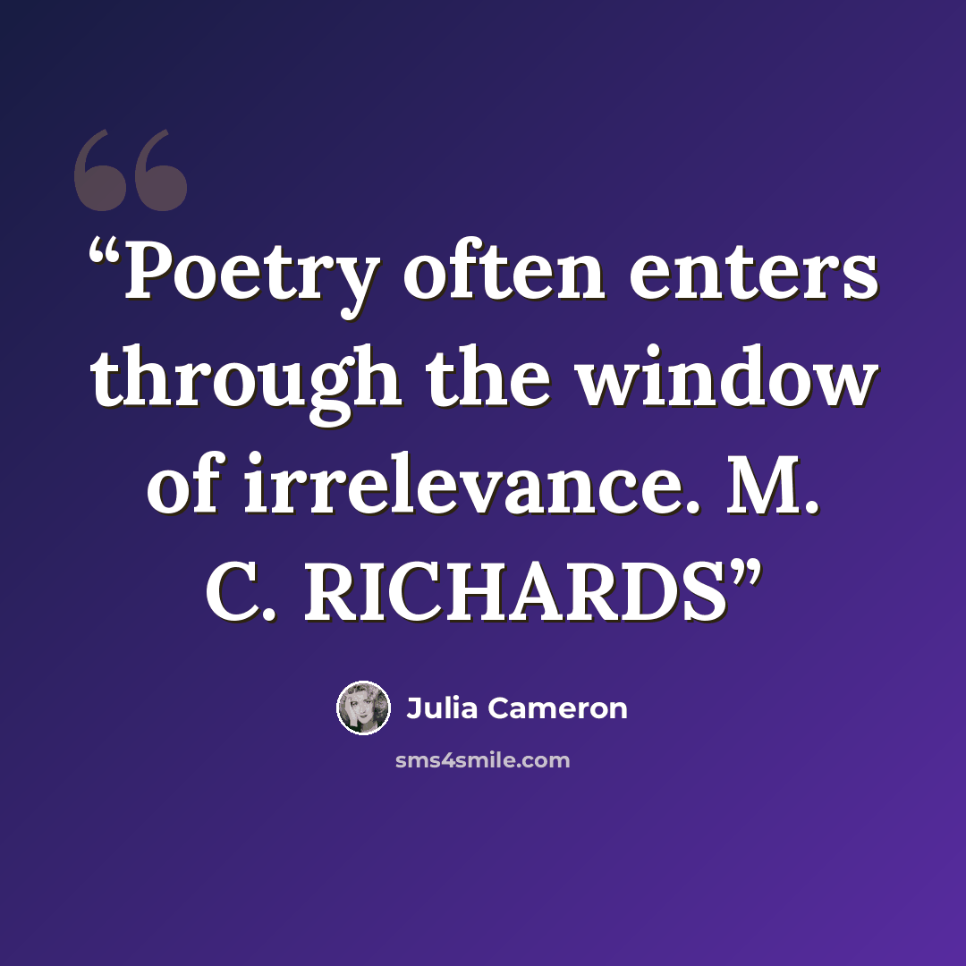 “Poetry often enters through the window of irrelevance. M. C. RICHARDS” quote by Julia Cameron