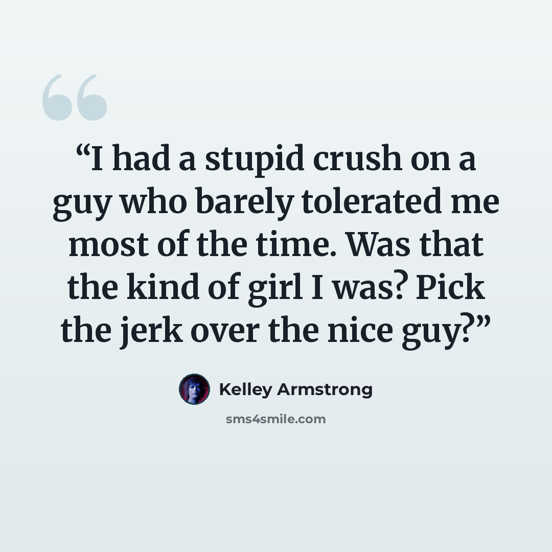 “I had a stupid crush on a guy who barely tolerated me most of the time. Was that the kind of girl I was? Pick the jerk over the nice guy?” quote by Kelley Armstrong
