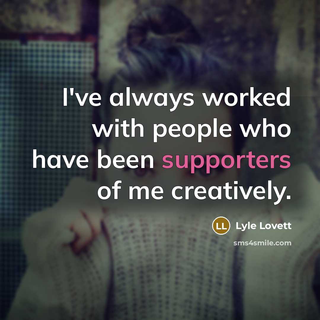 “I've always worked with people who have been supporters of me creatively.” quote by Lyle Lovett