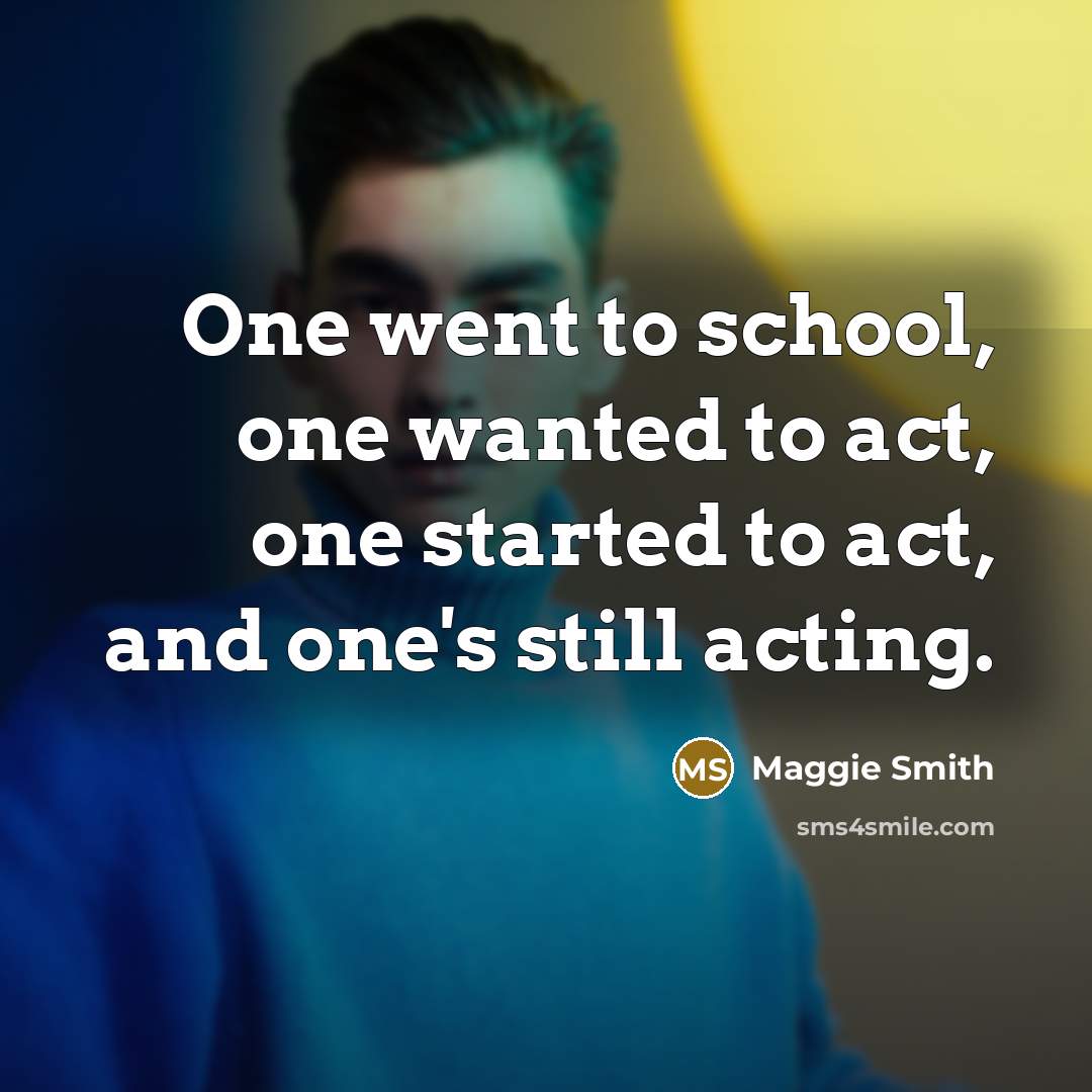 “One went to school, one wanted to act, one started to act, and one's still acting.” quote by Maggie Smith