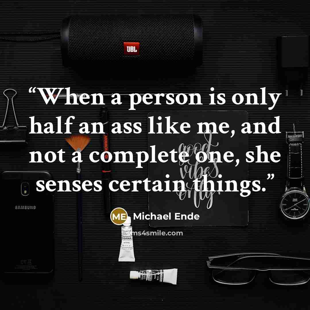 “When a person is only half an ass like me, and not a complete one, she senses certain things.” quote by Michael Ende