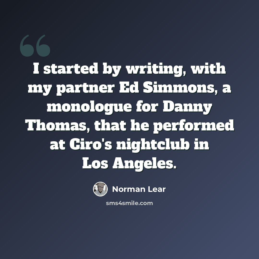 “I started by writing, with my partner Ed Simmons, a monologue for Danny Thomas, that he performed at Ciro's nightclub in Los Angeles.” quote by Norman Lear