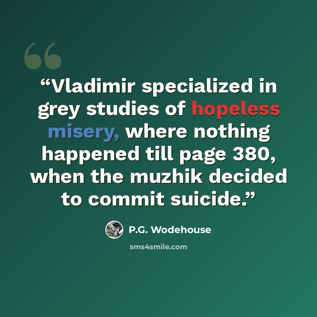 “Vladimir specialized in grey studies of hopeless misery, where nothing happened till page 380, when the muzhik decided to commit suicide.” quote by P.G. Wodehouse