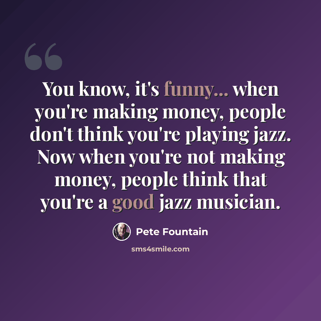 “You know, it's funny... when you're making money, people don't think you're playing jazz. Now when you're not making money, people think that you're a good jazz musician.” quote by Pete Fountain