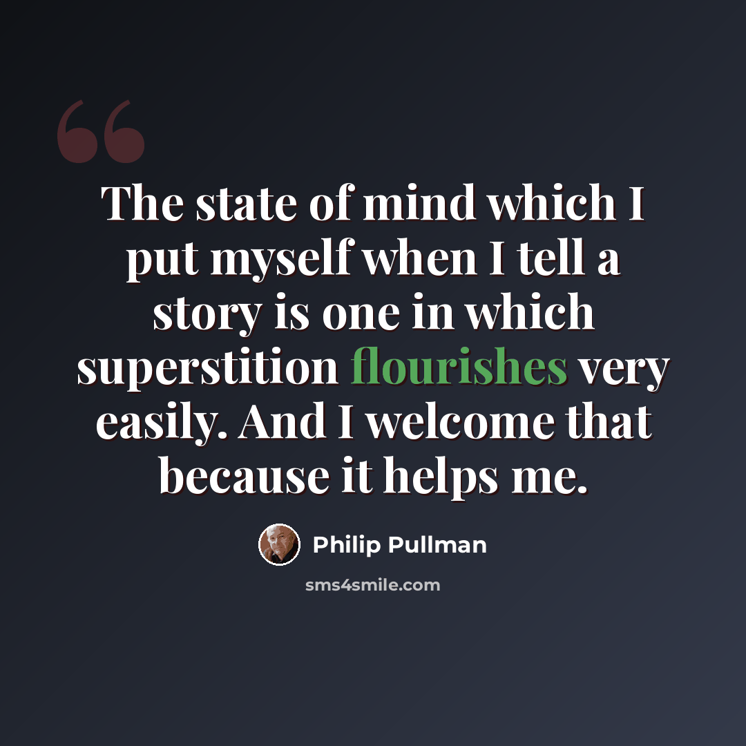 “The state of mind which I put myself when I tell a story is one in which superstition flourishes very easily. And I welcome that because it helps me.” quote by Philip Pullman