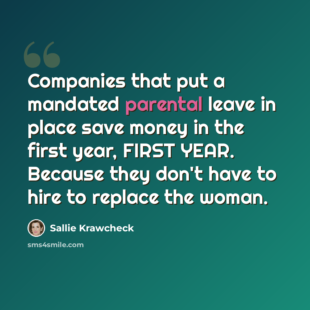 “Companies that put a mandated parental leave in place save money in the first year, FIRST YEAR. Because they don't have to hire to replace the woman.” quote by Sallie Krawcheck