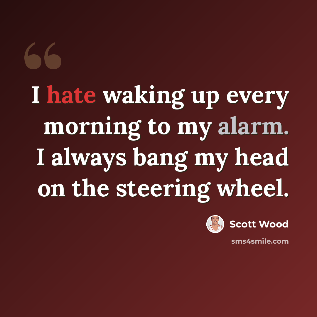 “I hate waking up every morning to my alarm. I always bang my head on the steering wheel.” quote by Scott Wood