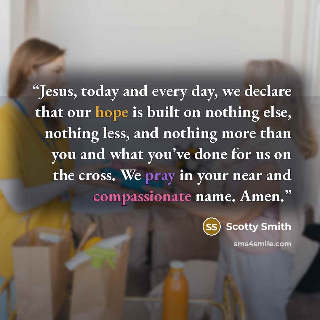 “Jesus, today and every day, we declare that our hope is built on nothing else, nothing less, and nothing more than you and what you’ve done for us on the cross. We pray in your near and compassionate name. Amen.” quote by Scotty Smith