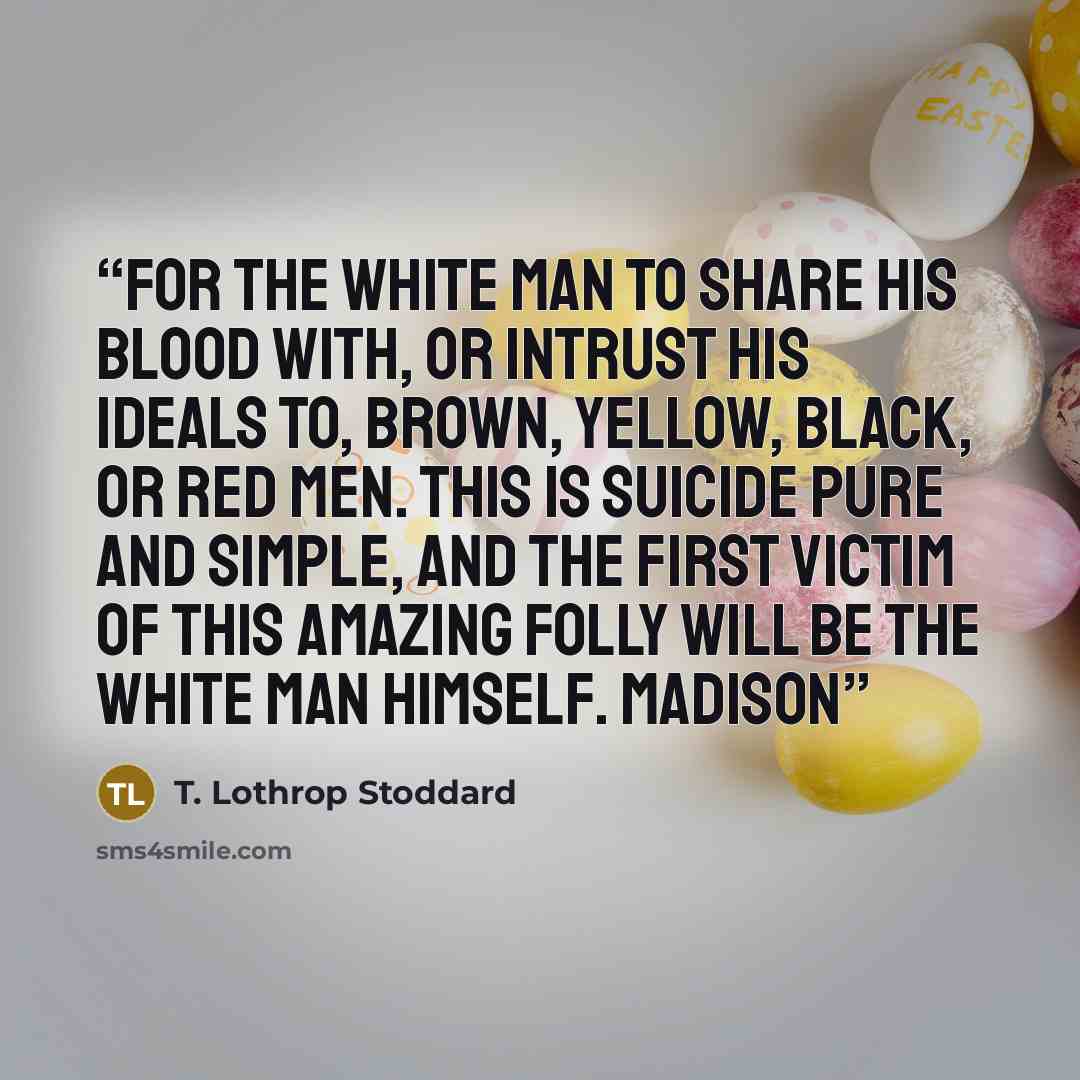 “for the white man to share his blood with, or intrust his ideals to, brown, yellow, black, or red men. This is suicide pure and simple, and the first victim of this amazing folly will be the white man himself. Madison” quote by T. Lothrop Stoddard