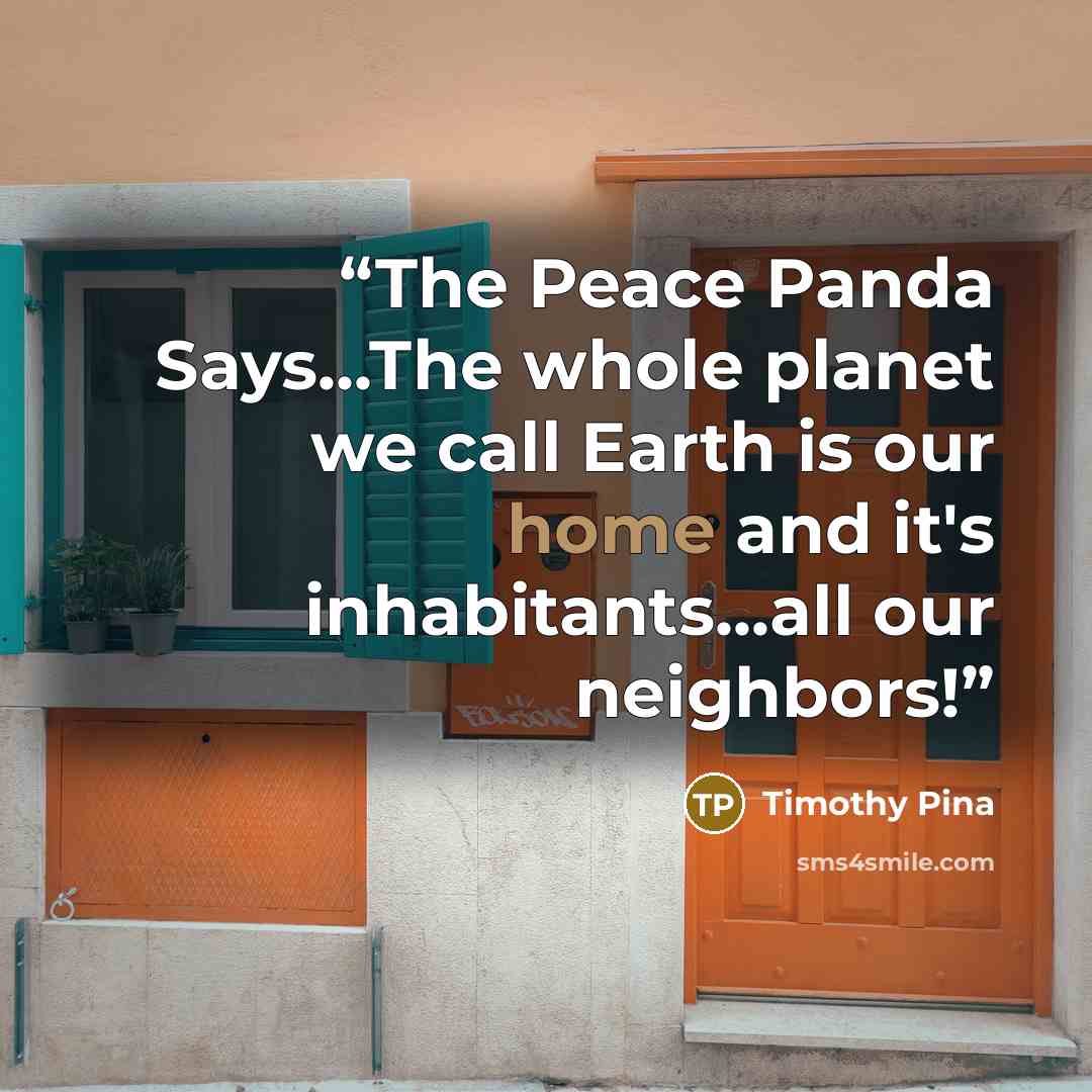 “The Peace Panda Says...The whole planet we call Earth is our home and it's inhabitants...all our neighbors!” quote by Timothy Pina