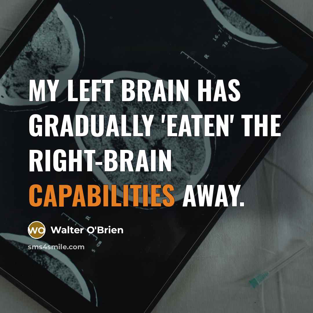 “My left brain has gradually 'eaten' the right-brain capabilities away.” quote by Walter O'Brien
