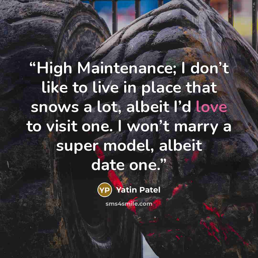 “High Maintenance; I don’t like to live in place that snows a lot, albeit I’d love to visit one. I won’t marry a super model, albeit date one.” quote by Yatin Patel