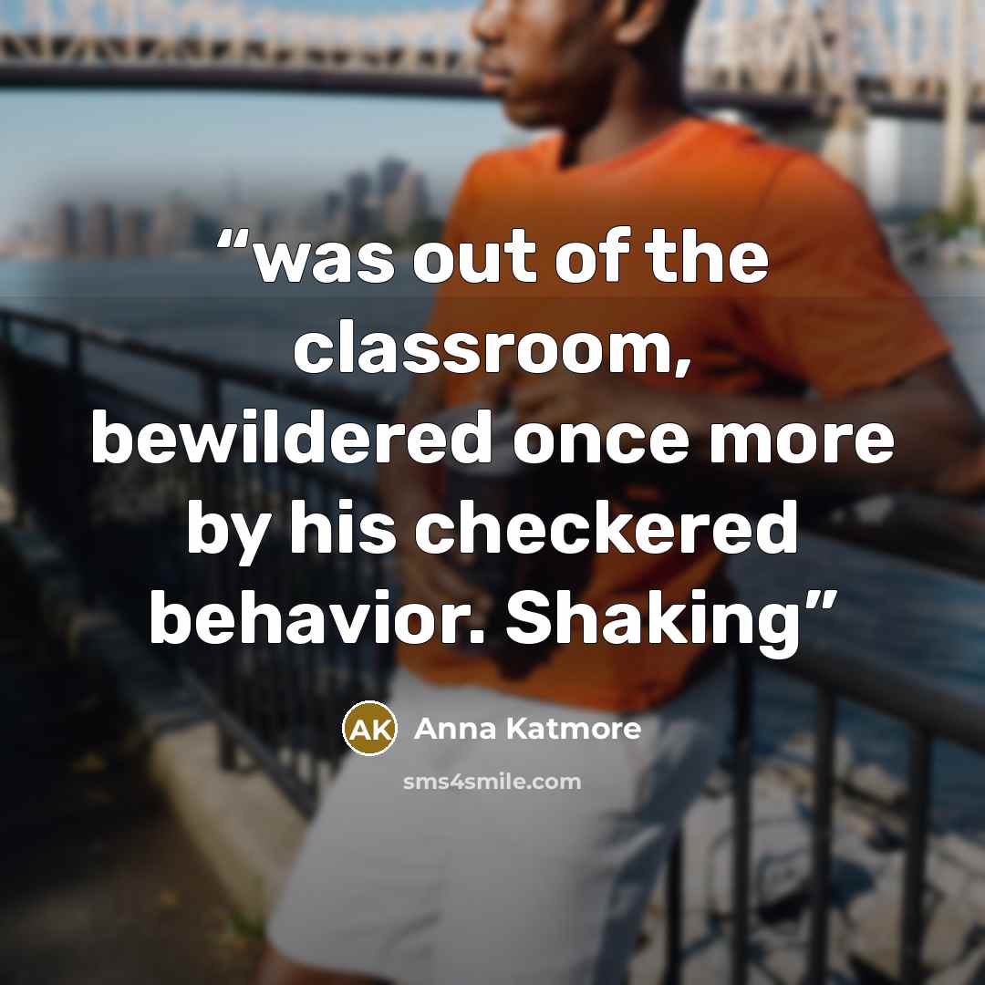 “was out of the classroom, bewildered once more by his checkered behavior. Shaking” quote by Anna Katmore