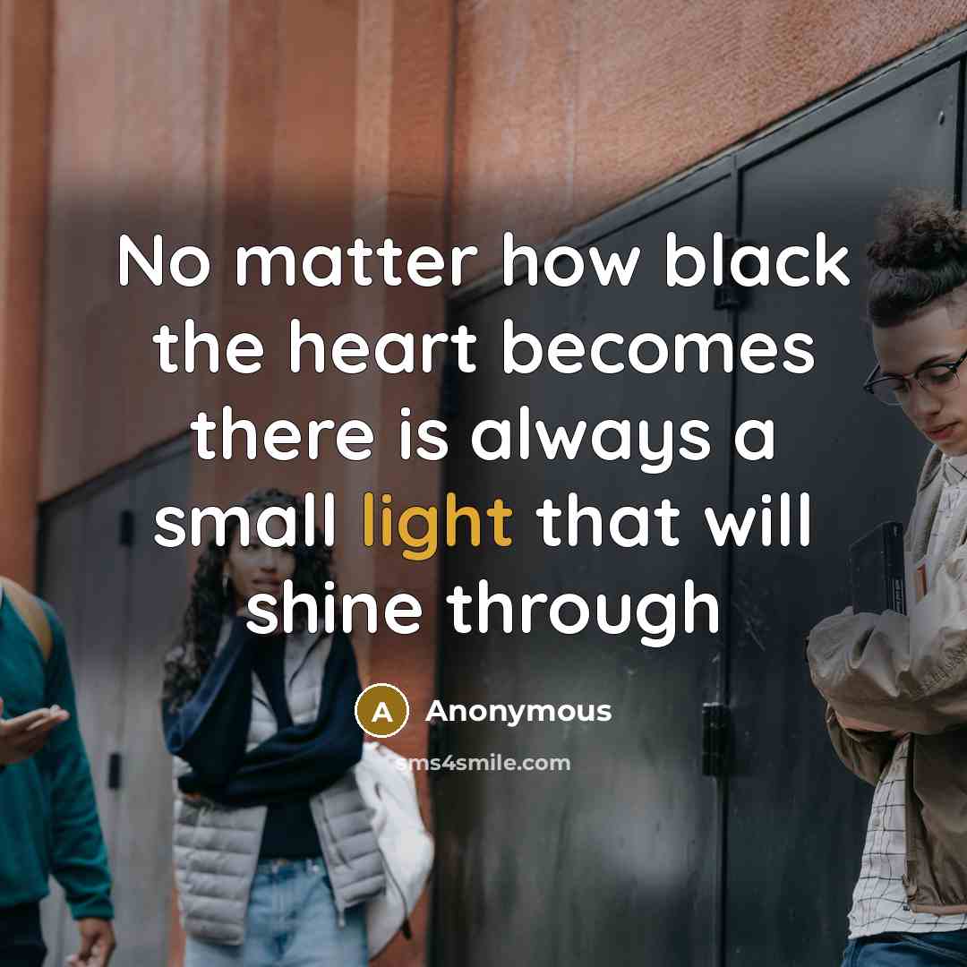 “No matter how black the heart becomes there is always a small light that will shine through” quote by Anonymous