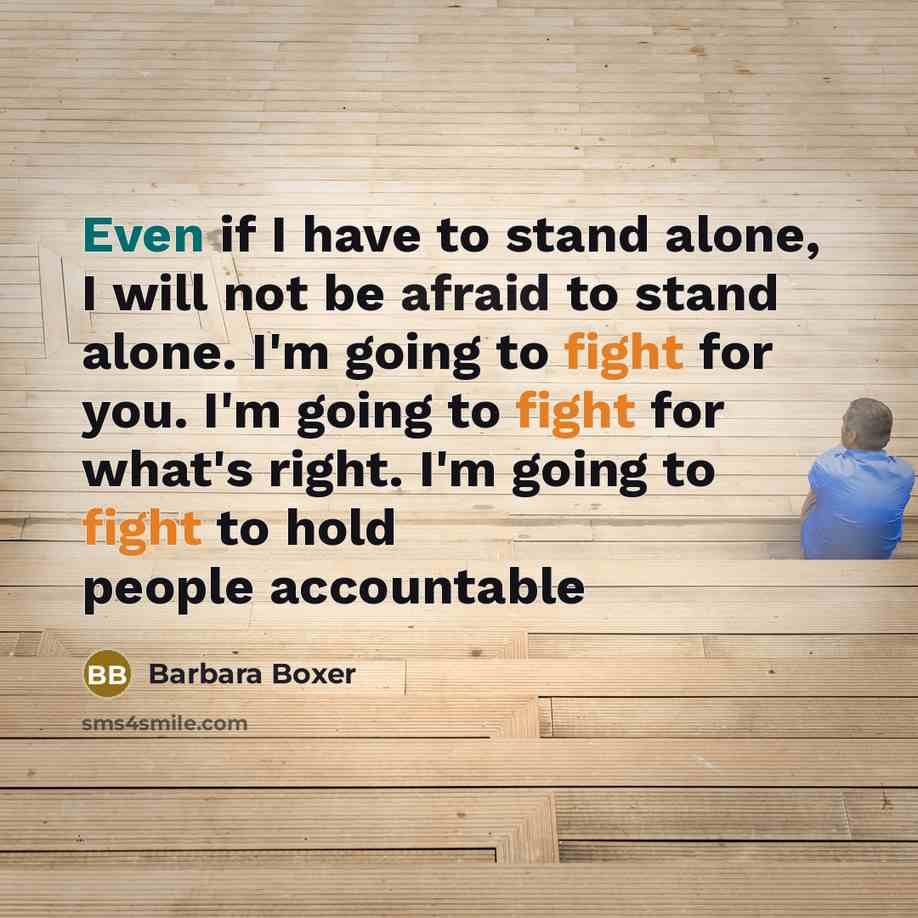 “Even if I have to stand alone, I will not be afraid to stand alone. I'm going to fight for you. I'm going to fight for what's right. I'm going to fight to hold people accountable” quote by Barbara Boxer