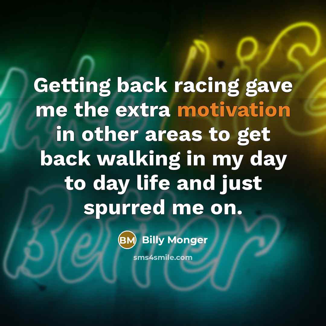 “Getting back racing gave me the extra motivation in other areas to get back walking in my day to day life and just spurred me on.” quote by Billy Monger