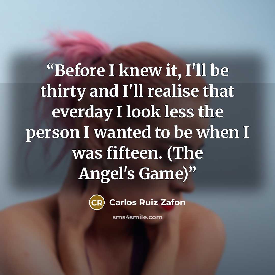 “Before I knew it, I'll be thirty and I'll realise that everday I look less the person I wanted to be when I was fifteen. (The Angel's Game)” quote by Carlos Ruiz Zafón