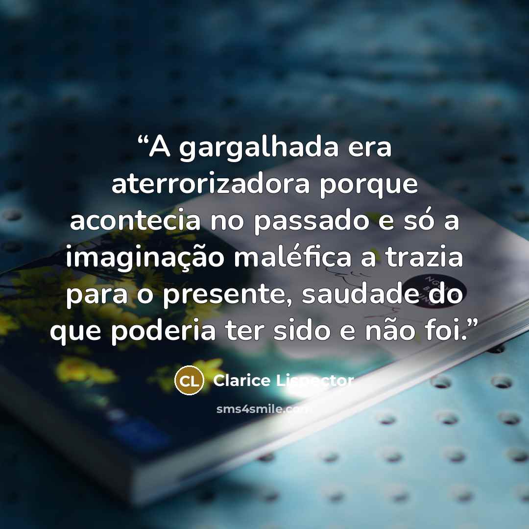 “A gargalhada era aterrorizadora porque acontecia no passado e só a imaginação maléfica a trazia para o presente, saudade do que poderia ter sido e não foi.” quote by Clarice Lispector