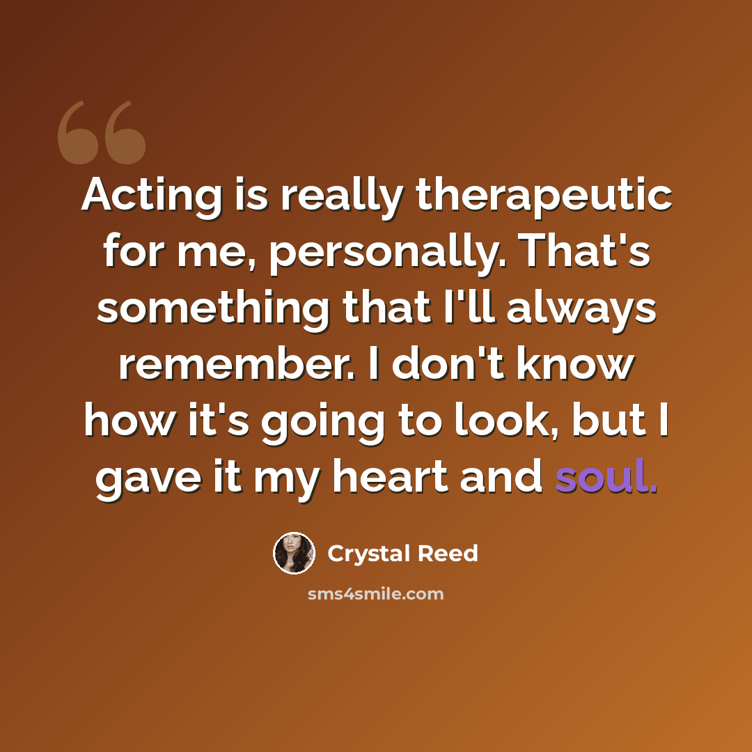 “Acting is really therapeutic for me, personally. That's something that I'll always remember. I don't know how it's going to look, but I gave it my heart and soul.” quote by Crystal Reed