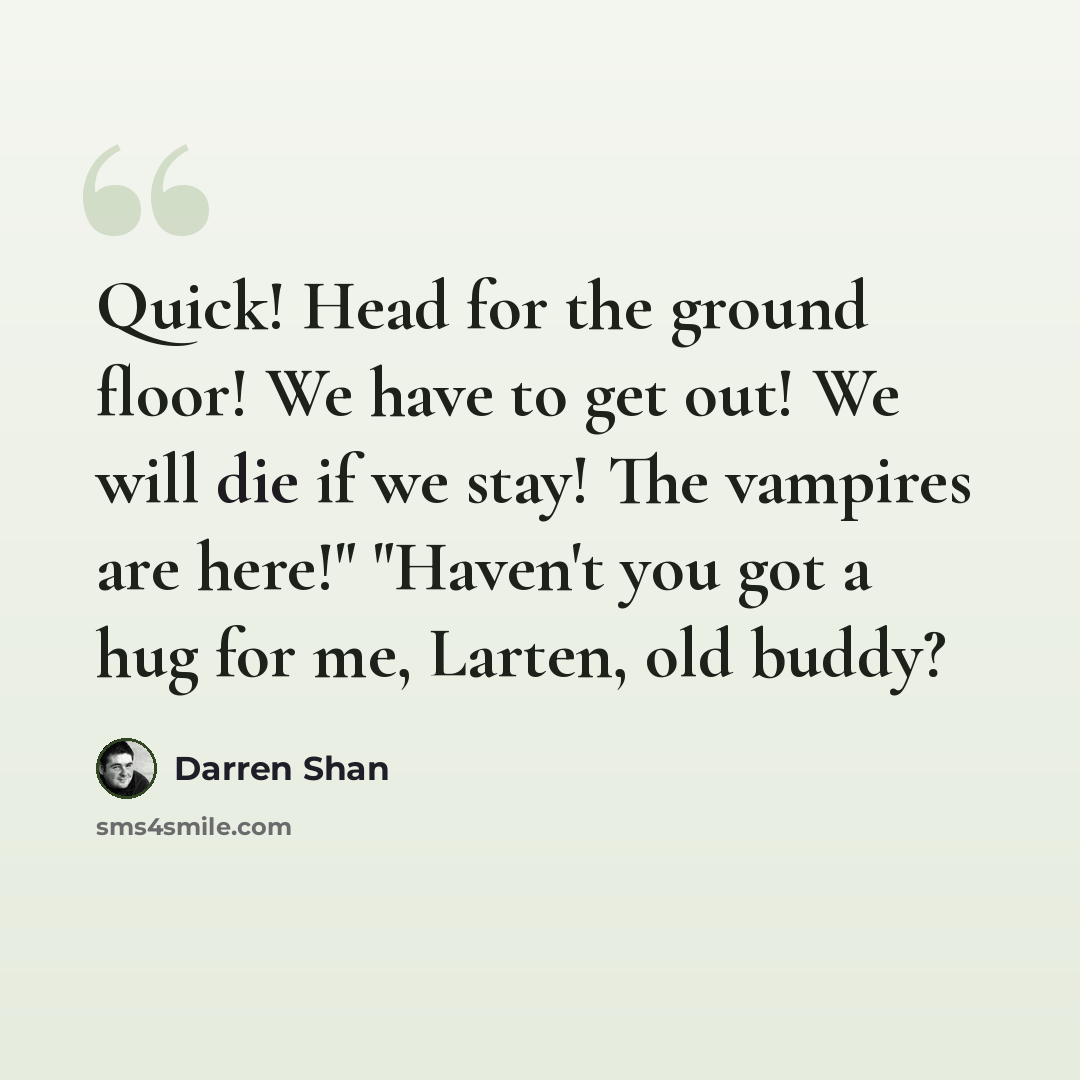 “Quick! Head for the ground floor! We have to get out! We will die if we stay! The vampires are here!" "Haven't you got a hug for me, Larten, old buddy?” quote by Darren Shan
