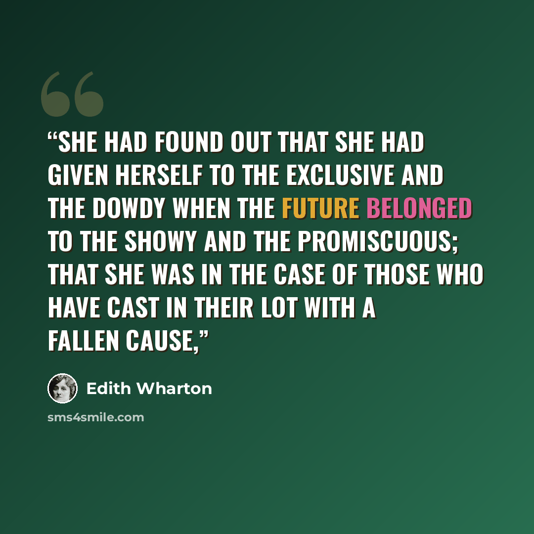 “She had found out that she had given herself to the exclusive and the dowdy when the future belonged to the showy and the promiscuous; that she was in the case of those who have cast in their lot with a fallen cause,” quote by Edith Wharton