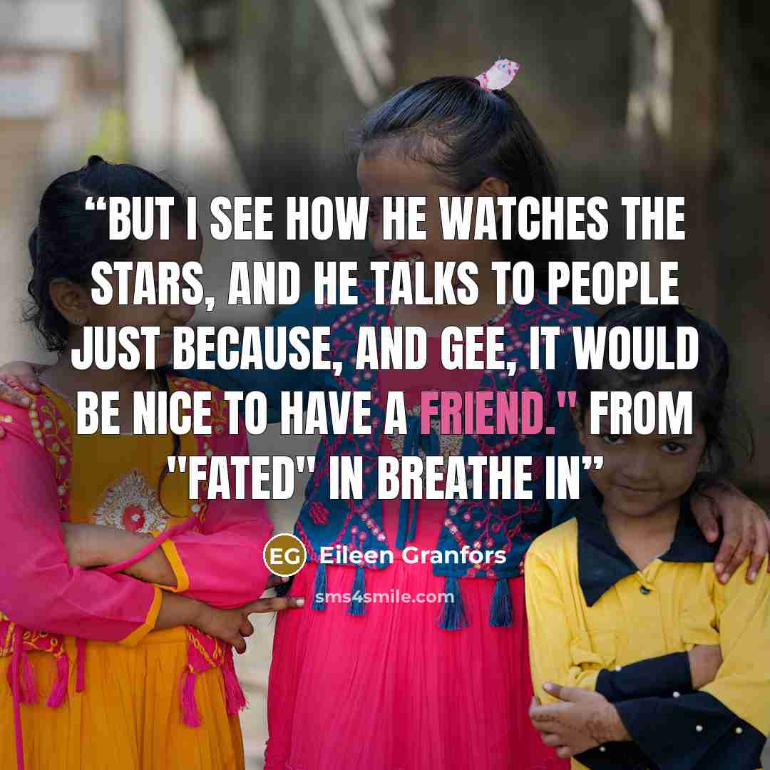 “But I see how he watches the stars, And he talks to people just because, And gee, it would be nice to have a friend." From "Fated" in BREATHE IN” quote by Eileen Granfors
