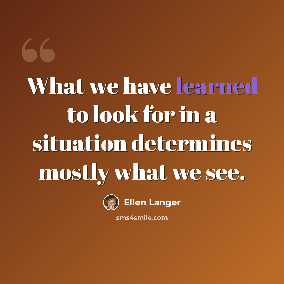 “What we have learned to look for in a situation determines mostly what we see.” quote by Ellen Langer