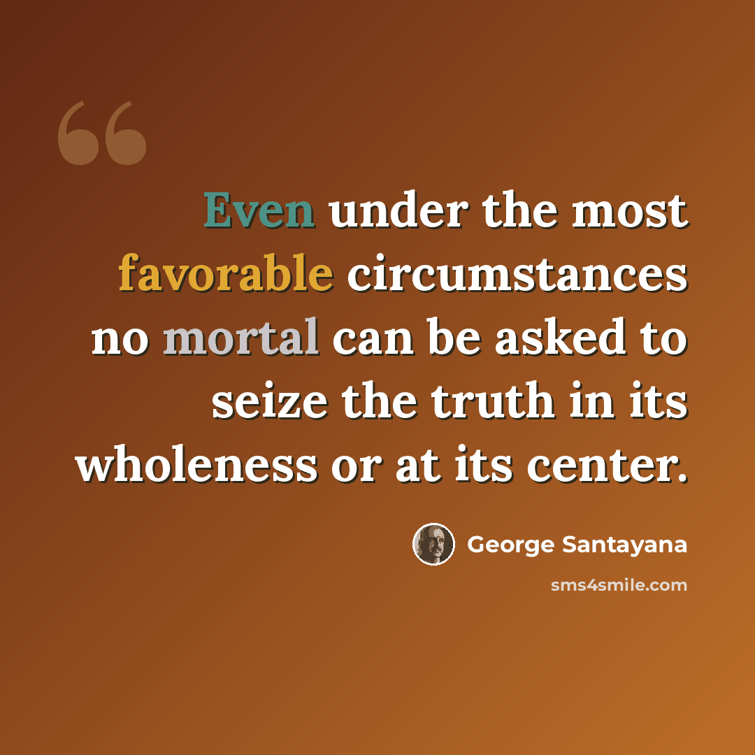 “Even under the most favorable circumstances no mortal can be asked to seize the truth in its wholeness or at its center.” quote by George Santayana