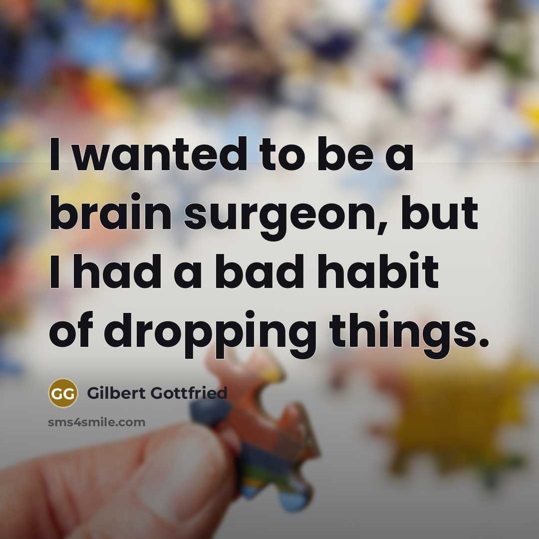“I wanted to be a brain surgeon, but I had a bad habit of dropping things.” quote by Gilbert Gottfried