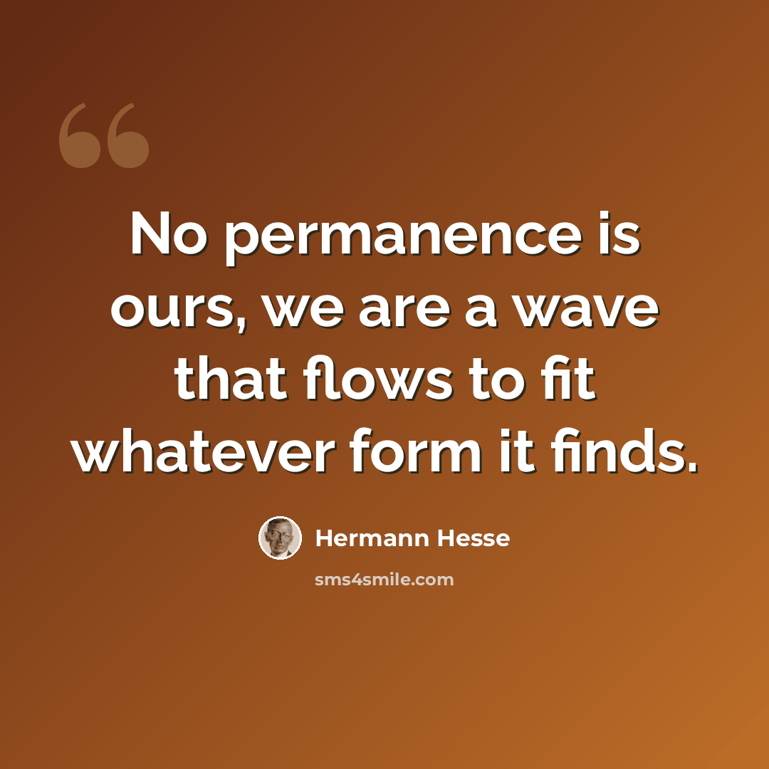 “No permanence is ours, we are a wave that flows to fit whatever form it finds.” quote by Hermann Hesse