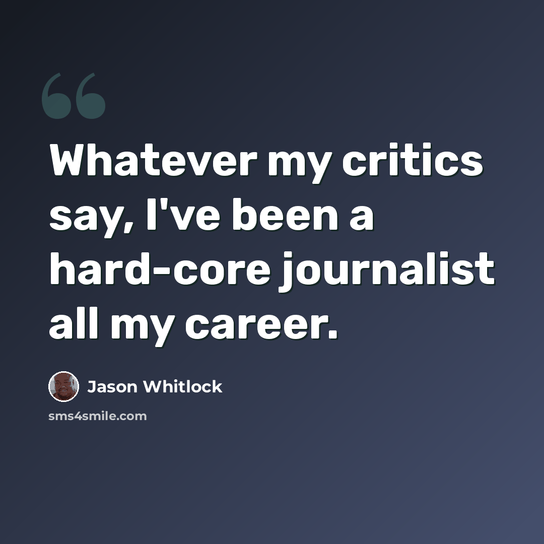 “Whatever my critics say, I've been a hard-core journalist all my career.” quote by Jason Whitlock