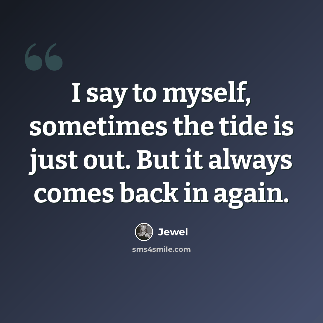 “I say to myself, sometimes the tide is just out. But it always comes back in again.” quote by Jewel
