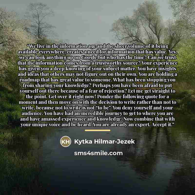 “We live in the information age and the sheer volume of it being available everywhere, creates a need for information that has value. Yes, we can look anything up on Google but who has the time? Can we trust that the information comes from a trustworthy source? Your experience has given you a deep…” quote by Kytka Hilmar-Jezek