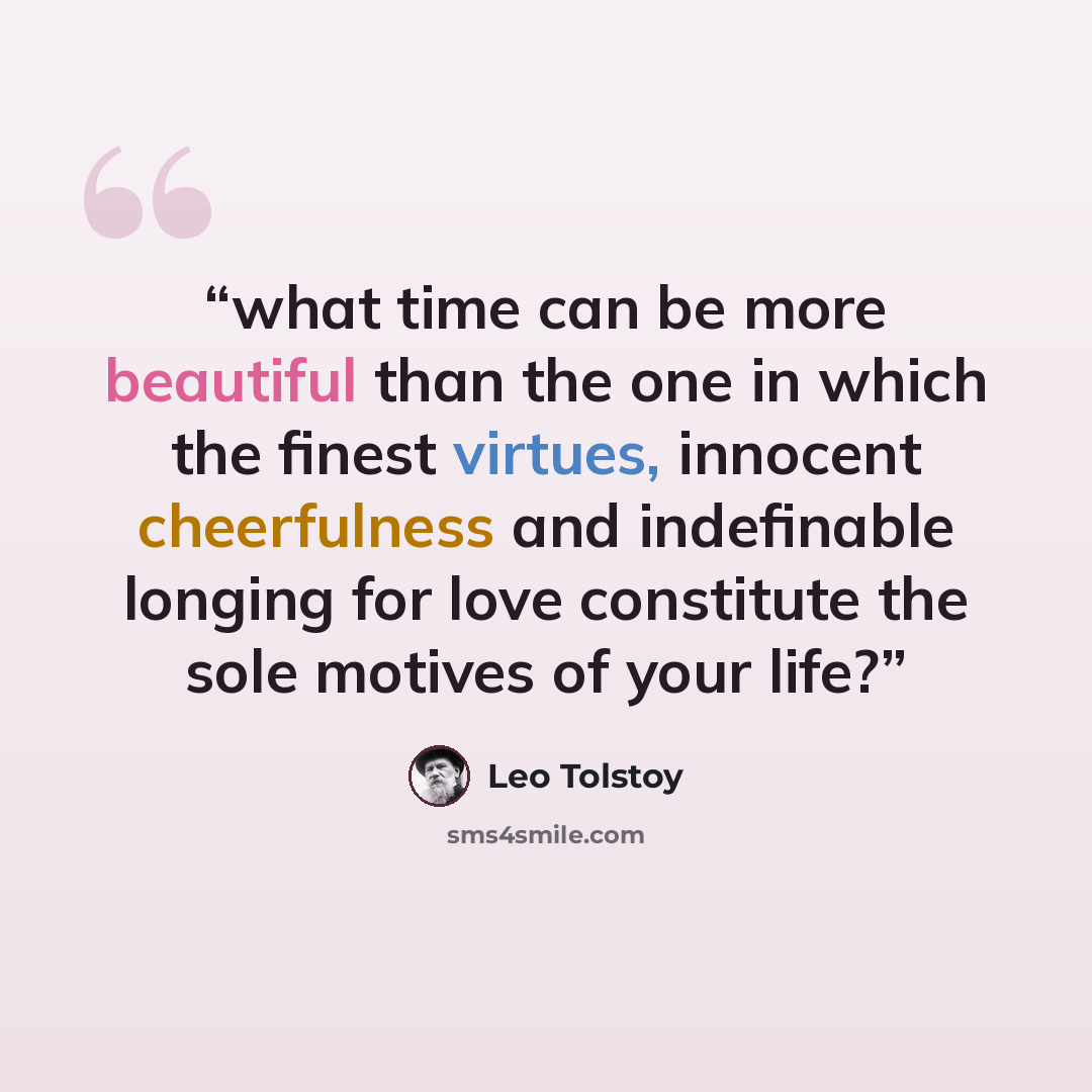 “what time can be more beautiful than the one in which the finest virtues, innocent cheerfulness and indefinable longing for love constitute the sole motives of your life?” quote by Leo Tolstoy