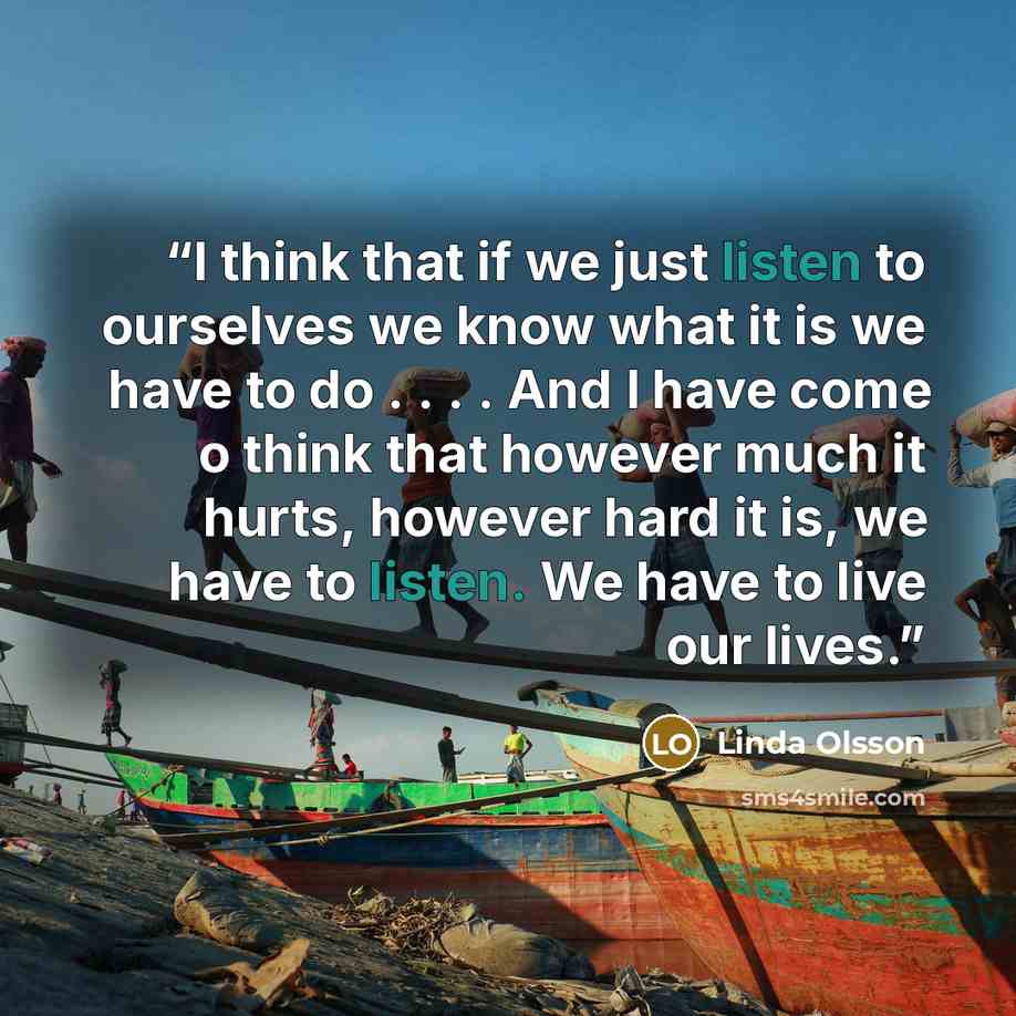 “I think that if we just listen to ourselves we know what it is we have to do . . . . And I have come o think that however much it hurts, however hard it is, we have to listen. We have to live our lives.” quote by Linda Olsson