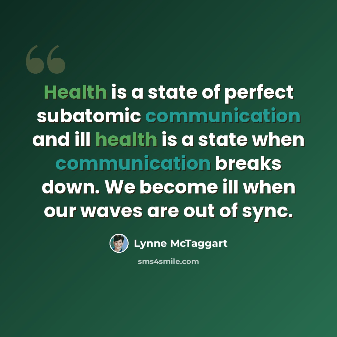“Health is a state of perfect subatomic communication and ill health is a state when communication breaks down. We become ill when our waves are out of sync.” quote by Lynne McTaggart