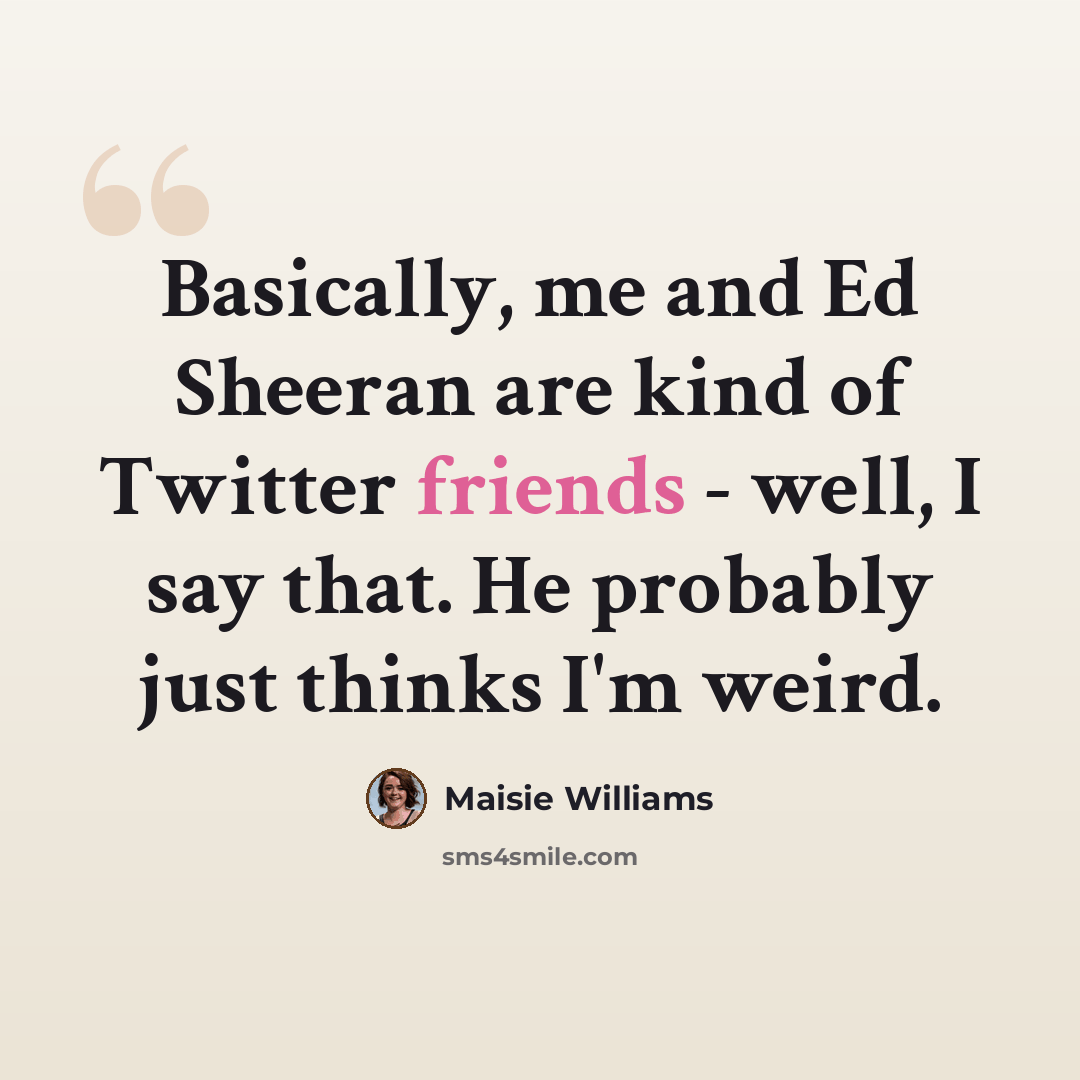 “Basically, me and Ed Sheeran are kind of Twitter friends - well, I say that. He probably just thinks I'm weird.” quote by Maisie Williams