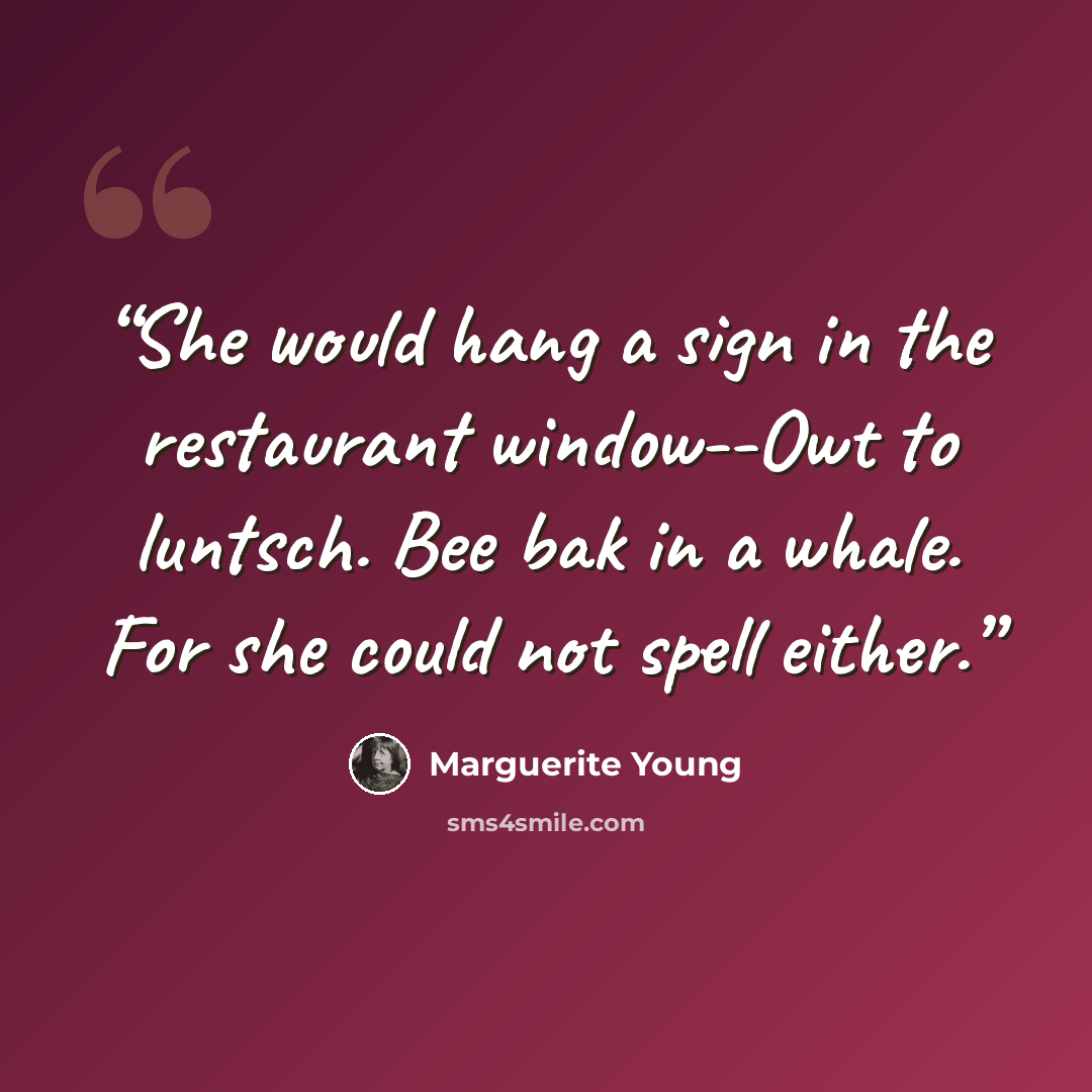“She would hang a sign in the restaurant window--Owt to luntsch. Bee bak in a whale. For she could not spell either.” quote by Marguerite Young