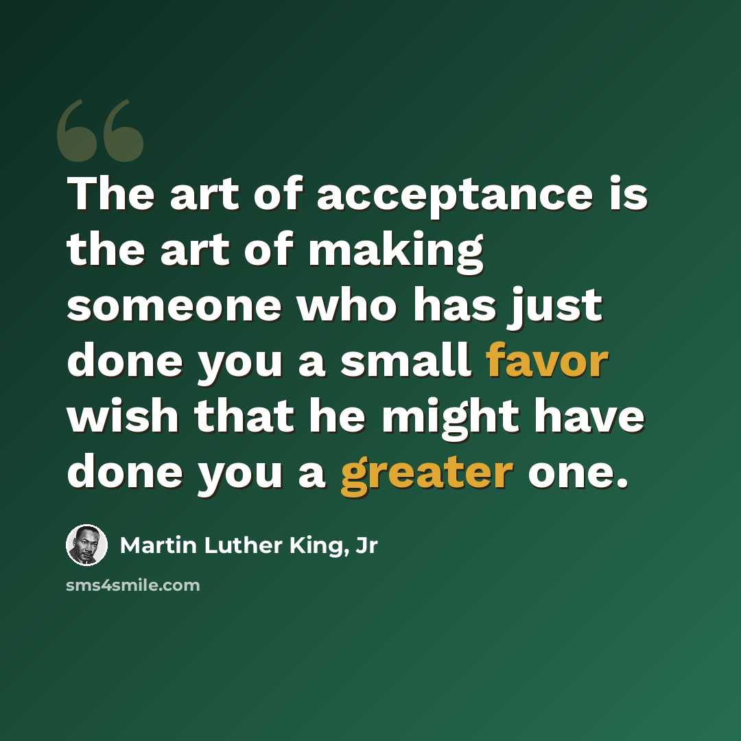 “The art of acceptance is the art of making someone who has just done you a small favor wish that he might have done you a greater one.” quote by Martin Luther King, Jr