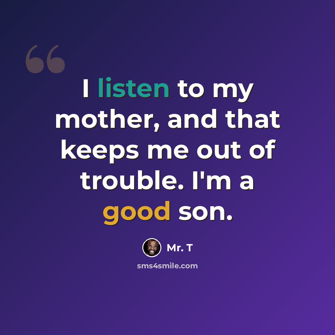 “I listen to my mother, and that keeps me out of trouble. I'm a good son.” quote by Mr. T